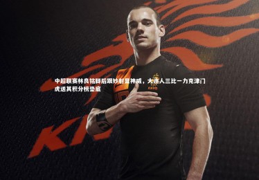 星空-中超联赛林良铭脚后跟妙射显神威，大连人三比一力克津门虎送其积分榜垫底