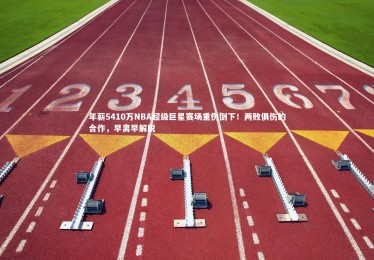 星空：年薪5410万NBA超级巨星赛场重伤倒下！两败俱伤的合作，早离早解脱