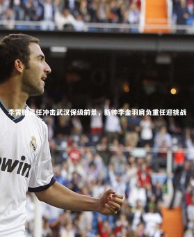 星空体育_李霄鹏离任冲击武汉保级前景，新帅李金羽肩负重任迎挑战