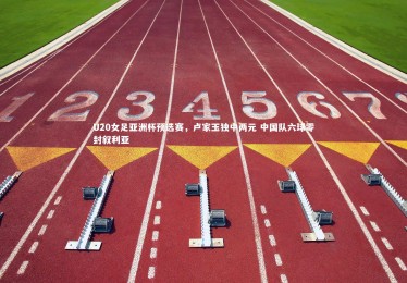 星空体育_U20女足亚洲杯预选赛，卢家玉独中两元 中国队六球零封叙利亚