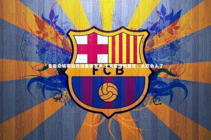 星空体育|鲁能众将赛后夜谈集体发声 王大雷愤慨直言，太欺负人了