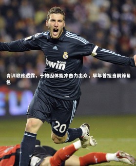 星空：青训教练透露，于帕因体能冲击力出众，早年曾担当前锋角色