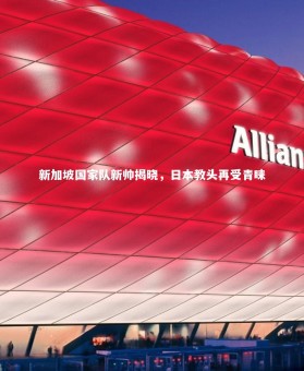 星空体育_新加坡国家队新帅揭晓，日本教头再受青睐