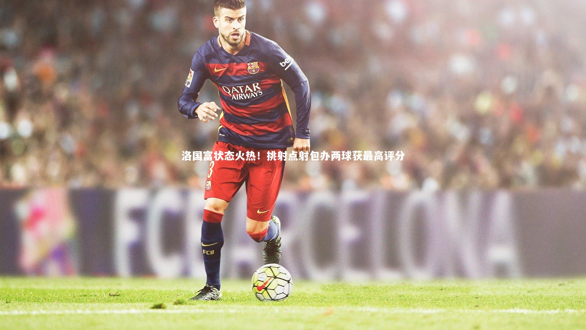 洛国富状态火热！挑射点射包办两球获最高评分