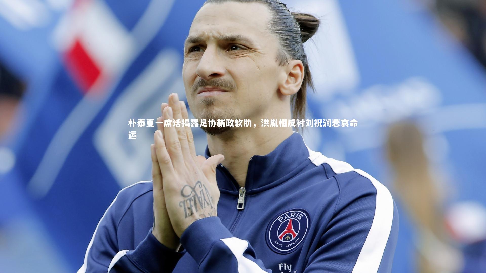 朴泰夏一席话揭露足协新政软肋,洪胤相反衬刘祝润悲哀命运