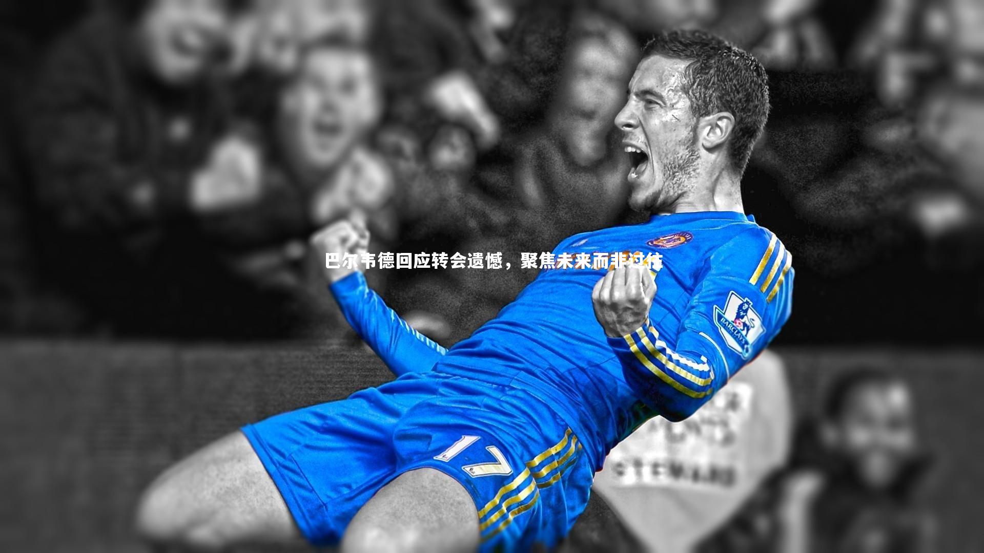 巴尔韦德回应转会遗憾，聚焦未来而非过往