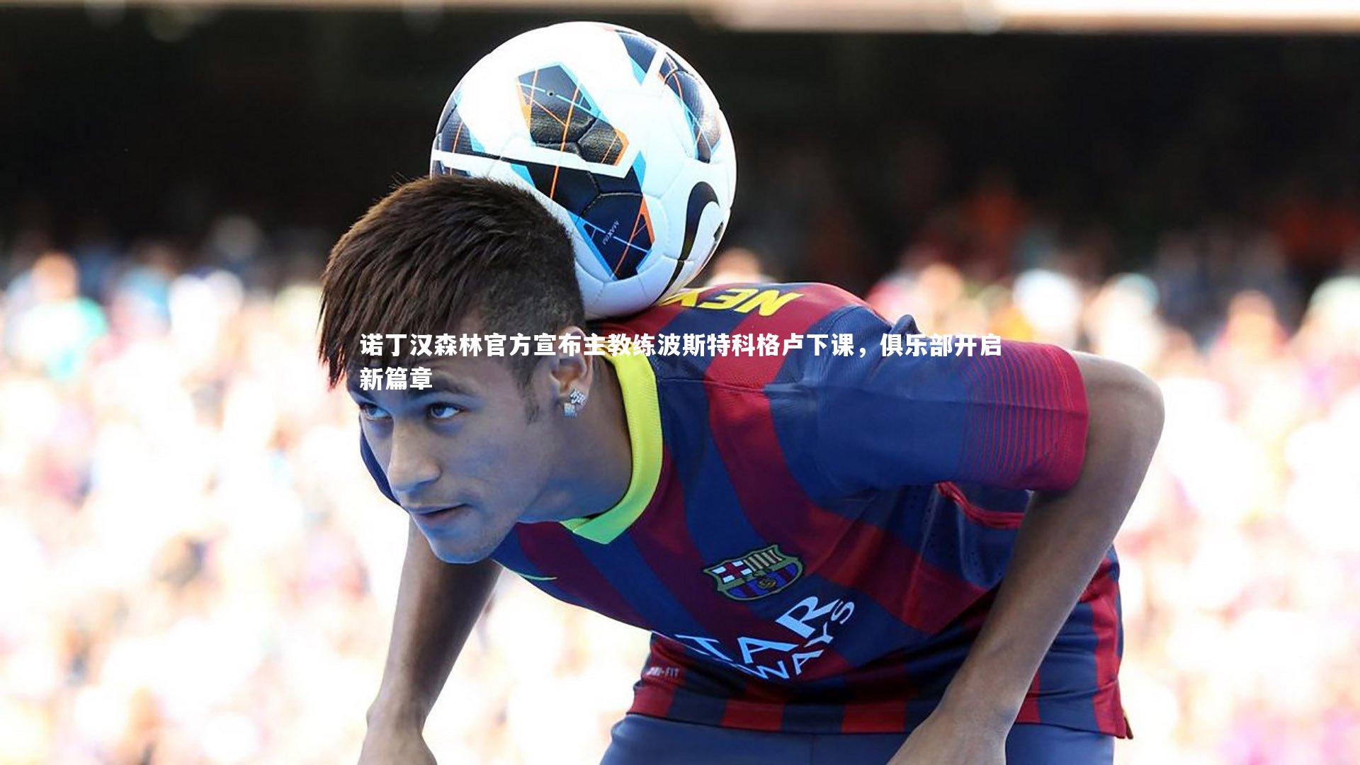 诺丁汉森林官方宣布主教练波斯特科格卢下课,俱乐部开启新篇章