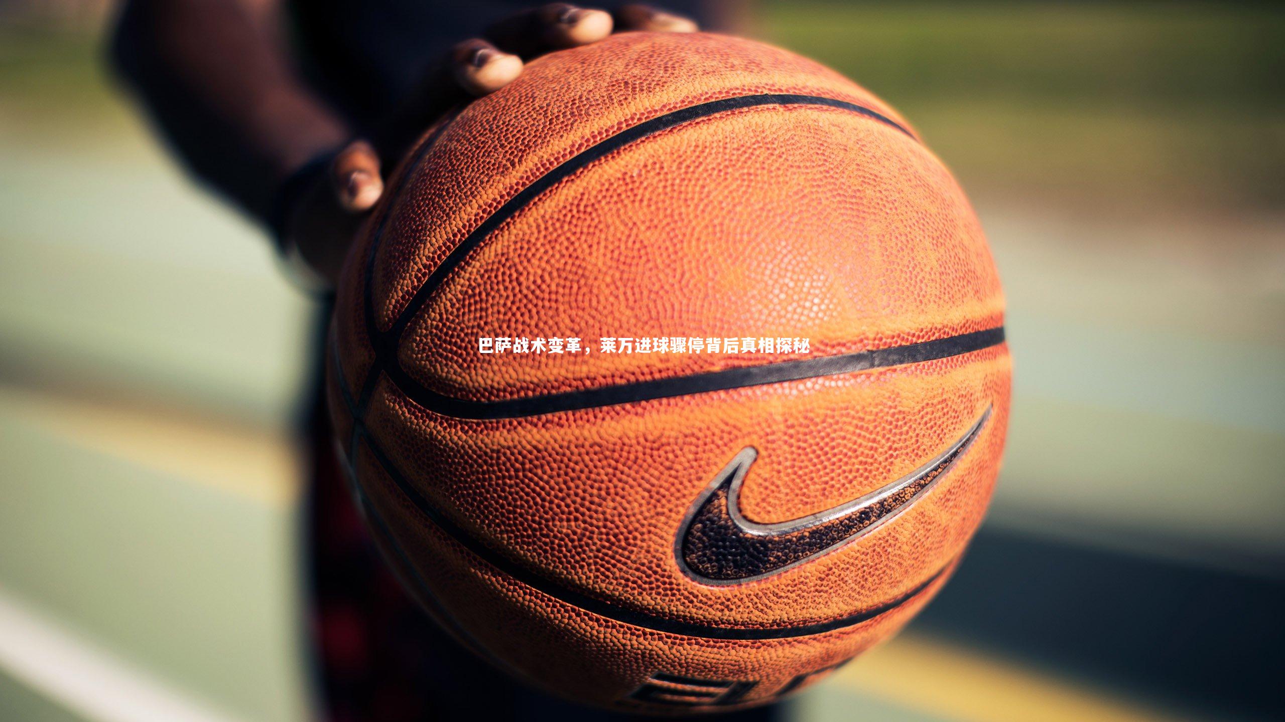 巴萨战术变革,莱万进球骤停背后真相探秘